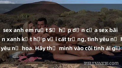 sex anh em ruột Sự hấp dẫn của sex bãi biển: Khi sóng biển xanh kết hợp với cát trắng, tình yêu nở hoa. Hãy thả mình vào cõi tình ái giữa sóng biển!