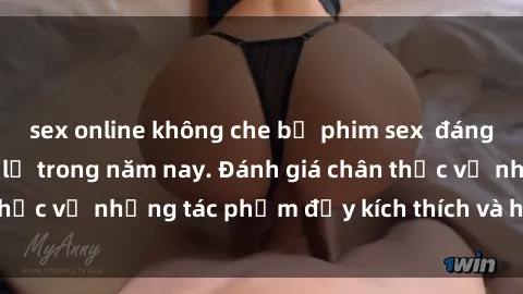 sex online không che bộ phim sex  đáng xem không thể bỏ lỡ trong năm nay. Đánh giá chân thực về những tác phẩm đầy kích thích và hấp dẫn này.