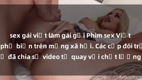 sex gái việt làm gái gọi Phim sex Việt Nam HD ngày càng phổ biến trên mạng xã hội. Các cặp đôi trẻ đã chia sẻ video tự quay với chất lượng sắc nét, gợi cảm.