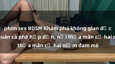 phim sex BDSM Khám phá không gian độc đáo tại sex quán cà phê hấp dẫn, nơi thỏa mãn cả hai niềm đam mê