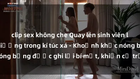 clip sex không che Quay lén sinh viên làm tình ngay trên giường trong kí túc xá - Khoảnh khắc nóng bỏng được ghi lại bí mật, khiến cả trường học xôn xao.