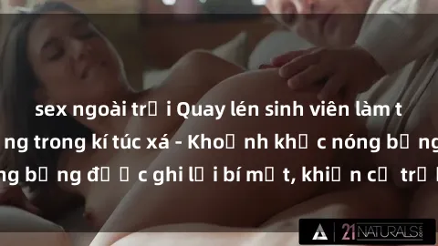 sex ngoài trời Quay lén sinh viên làm tình ngay trên giường trong kí túc xá - Khoảnh khắc nóng bỏng được ghi lại bí mật, khiến cả trường học xôn xao.