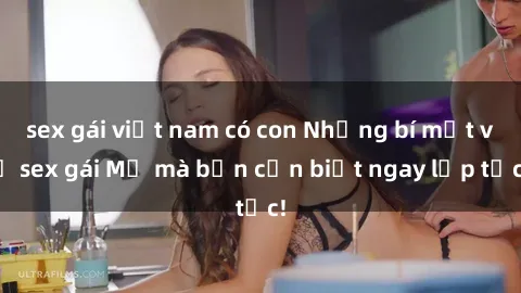 sex gái việt nam có con Những bí mật về sex gái Mỹ mà bạn cần biết ngay lập tức!