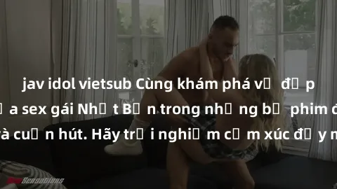 jav idol vietsub Cùng khám phá vẻ đẹp và sức gợi cảm của sex gái Nhật Bản trong những bộ phim đầy nghệ thuật và cuốn hút. Hãy trải nghiệm cảm xúc đầy mới mẻ và sống động từ những cảnh quay tinh tế và