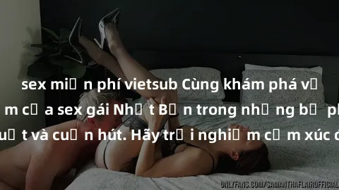 sex miễn phí vietsub Cùng khám phá vẻ đẹp và sức gợi cảm của sex gái Nhật Bản trong những bộ phim đầy nghệ thuật và cuốn hút. Hãy trải nghiệm cảm xúc đầy mới mẻ và sống động từ những cảnh quay tinh tế