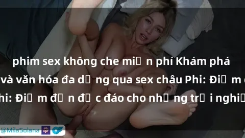 phim sex không che miễn phí Khám phá vẻ đẹp tự nhiên và văn hóa đa dạng qua sex châu Phi: Điểm đến độc đáo cho những trải nghiệm khó quên