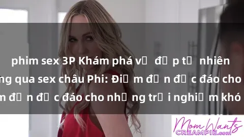 phim sex 3P Khám phá vẻ đẹp tự nhiên và văn hóa đa dạng qua sex châu Phi: Điểm đến độc đáo cho những trải nghiệm khó quên