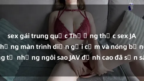 sex gái trung quốc Thưởng thức sex JAV idol miễn phí: Những màn trình diễn gợi cảm và nóng bỏng từ những ngôi sao JAV đỉnh cao đã sẵn sàng để bạn khám phá.