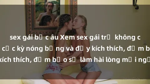 sex gái bắc âu Xem sex gái trẻ không che hấp dẫn nhất, cực kỳ nóng bỏng và đầy kích thích, đảm bảo sẽ làm hài lòng mọi người!
