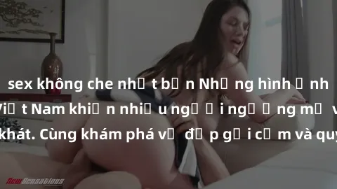 sex không che nhật bản Những hình ảnh sex gái sinh viên Việt Nam khiến nhiều người ngưỡng mộ và thèm khát. Cùng khám phá vẻ đẹp gợi cảm và quyến rũ của những cô gái trẻ này.