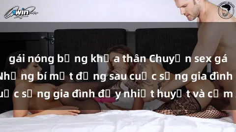 gái nóng bỏng khỏa thân Chuyện sex gái Việt có chồng: Những bí mật đằng sau cuộc sống gia đình đầy nhiệt huyết và cảm xúc