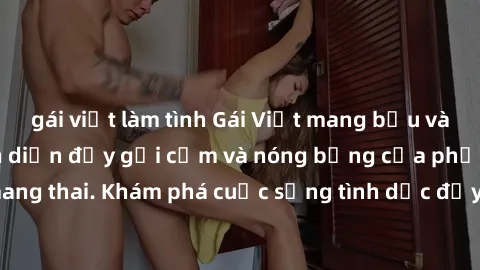 gái việt làm tình Gái Việt mang bầu và làm tình: Màn trình diễn đầy gợi cảm và nóng bỏng của phụ nữ mang thai. Khám phá cuộc sống tình dục đầy hấp dẫn và mới lạ của họ!
