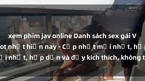 xem phim jav online Danh sách sex gái Việt Nam sinh viên hot nhất hiện nay - Cập nhật mới nhất, hấp dẫn và đầy kích thích, không thể bỏ qua!