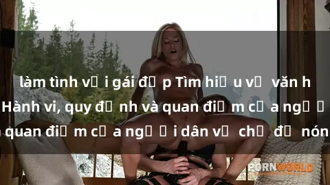 làm tình với gái đẹp Tìm hiểu về văn hóa sex ở Việt Nam: Hành vi, quy định và quan điểm của người dân về chủ đề nóng
