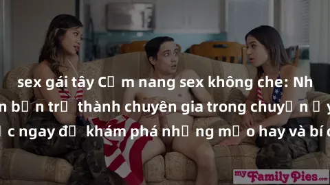 sex gái tây Cẩm nang sex không che: Những bí quyết khiến bạn trở thành chuyên gia trong chuyện ấy! Đọc ngay để khám phá những mẹo hay và bí quyết tình dục không che.