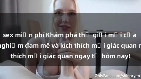 sex miễn phí Khám phá thế giới mới của sex online: trải nghiệm đam mê và kích thích mọi giác quan ngay từ hôm nay!