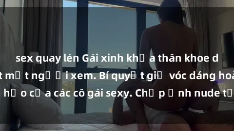 sex quay lén Gái xinh khỏa thân khoe dáng nóng bỏng đốt mắt người xem. Bí quyết giữ vóc dáng hoàn hảo của các cô gái sexy. Chụp ảnh nude tự tin không sợ lộ hàng.