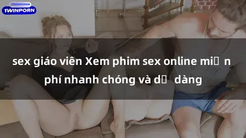 sex giáo viên Xem phim sex online miễn phí nhanh chóng và dễ dàng
