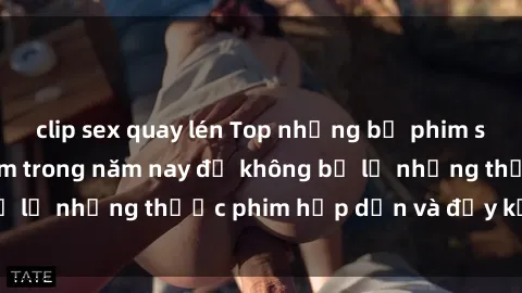 clip sex quay lén Top những bộ phim sex hay nhất nên xem trong năm nay để không bỏ lỡ những thước phim hấp dẫn và đầy kịch tính.