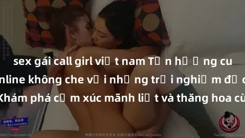 sex gái call girl việt nam Tận hưởng cuộc sống tình dục online không che với những trải nghiệm độc đáo và mới lạ. Khám phá cảm xúc mãnh liệt và thăng hoa cùng đối tác tại các trang web chuyên nghiệp.