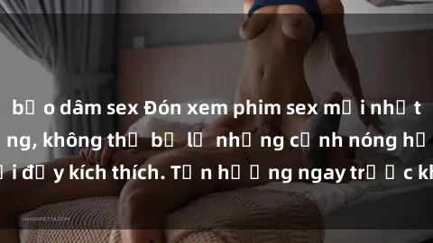 bạo dâm sex Đón xem phim sex mới nhất đang hot trên mạng, không thể bỏ lỡ những cảnh nóng hổi đầy kích thích. Tận hưởng ngay trước khi bị xoá chóng mặt!