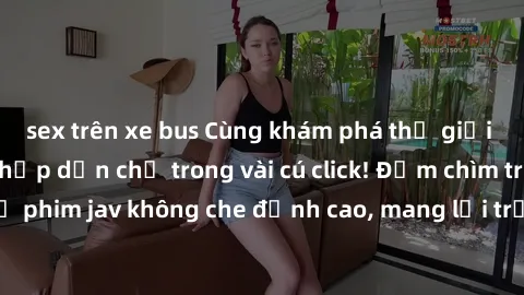 sex trên xe bus Cùng khám phá thế giới jav không che siêu hấp dẫn chỉ trong vài cú click! Đắm chìm trong những bộ phim jav không che đỉnh cao, mang lại trải nghiệm thú vị và đầy kích thích.