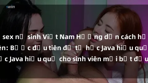 sex nữ sinh Việt Nam Hướng dẫn cách học Java cho sinh viên: Bước đầu tiên để tự học Java hiệu quả cho sinh viên mới bắt đầu là gì?