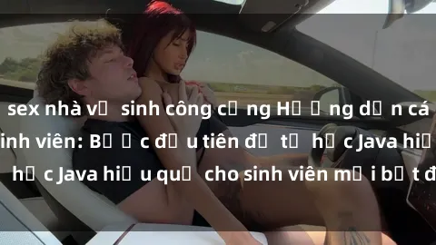sex nhà vệ sinh công cộng Hướng dẫn cách học Java cho sinh viên: Bước đầu tiên để tự học Java hiệu quả cho sinh viên mới bắt đầu là gì?