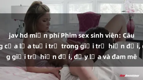 jav hd miễn phí Phim sex sinh viên: Câu chuyện nóng bỏng của lứa tuổi trẻ trong giới trẻ hiện đại, đầy lửa và đam mê