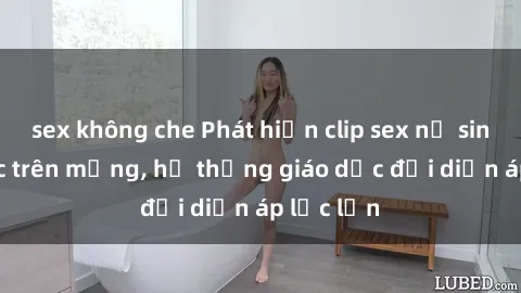 sex không che Phát hiện clip sex nữ sinh gây sốc trên mạng, hệ thống giáo dục đối diện áp lực lớn