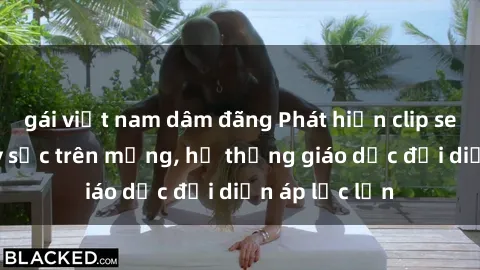 gái việt nam dâm đãng Phát hiện clip sex nữ sinh gây sốc trên mạng, hệ thống giáo dục đối diện áp lực lớn