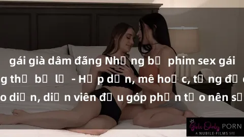 gái già dâm đãng Những bộ phim sex gái già đỉnh cao không thể bỏ lỡ - Hấp dẫn, mê hoặc, từng đạo diễn, diễn viên đều góp phần tạo nên sự hấp dẫn, kích thích.