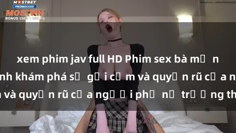 xem phim jav full HD Phim sex bà mẹ nóng bỏng: Hành trình khám phá sự gợi cảm và quyến rũ của người phụ nữ trưởng thành.