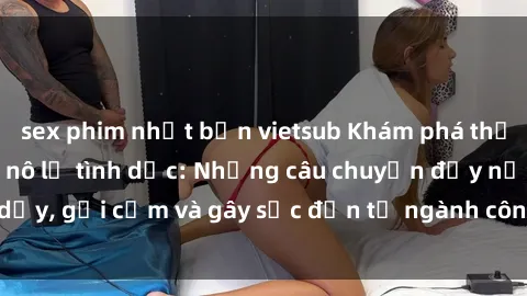 sex phim nhật bản vietsub Khám phá thế giới của phim sex nô lệ tình dục: Những câu chuyện đầy nổi dậy, gợi cảm và gây sốc đến từ ngành công nghiệp giải trí đen tối