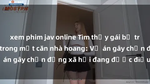 xem phim jav online Tìm thấy gái bị trói và bị hiếp dâm trong một căn nhà hoang: Vụ án gây chấn động xã hội đang được điều tra vào.