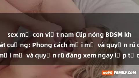 sex mẹ con việt nam Clip nóng BDSM khiến người xem phát cuồng: Phong cách mới mẻ và quyến rũ đáng xem ngay lập tức!