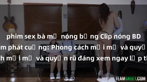 phim sex bà mẹ nóng bỏng Clip nóng BDSM khiến người xem phát cuồng: Phong cách mới mẻ và quyến rũ đáng xem ngay lập tức!