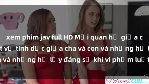 xem phim jav full HD Mối quan hệ giữa cha và con: Sự thật về tình dục giữa cha và con và những hệ lụy đáng sợ khi vi phạm luật pháp.