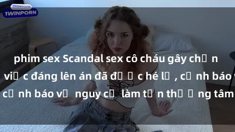 phim sex Scandal sex cô cháu gây chấn động: Chi tiết vụ việc đáng lên án đã được hé lộ, cảnh báo về nguy cơ làm tổn thương tâm hồn trẻ em.