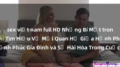 sex việt nam full HD Những Bí Mật trong Tình Dục Gia Đình: Tìm Hiểu Về Mối Quan Hệ Giữa Hạnh Phúc Gia Đình và Sự Hài Hòa Trong Cuộc Sống Tình Dục