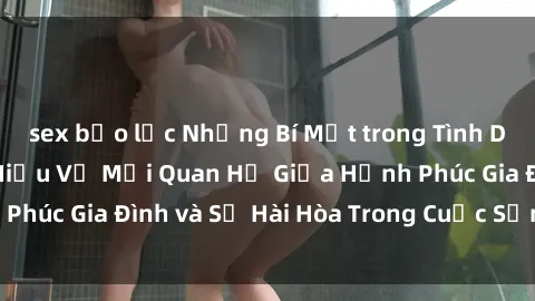 sex bạo lực Những Bí Mật trong Tình Dục Gia Đình: Tìm Hiểu Về Mối Quan Hệ Giữa Hạnh Phúc Gia Đình và Sự Hài Hòa Trong Cuộc Sống Tình Dục
