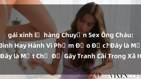 gái xinh lộ hàng Chuyện Sex Ông Cháu: Mối Quan Hệ Gia Đình Hay Hành Vi Phạm Đạo Đức? Đây là Một Chủ Đề Gây Tranh Cãi Trong Xã Hội Hiện Nay.