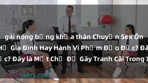 gái nóng bỏng khỏa thân Chuyện Sex Ông Cháu: Mối Quan Hệ Gia Đình Hay Hành Vi Phạm Đạo Đức? Đây là Một Chủ Đề Gây Tranh Cãi Trong Xã Hội Hiện Nay.