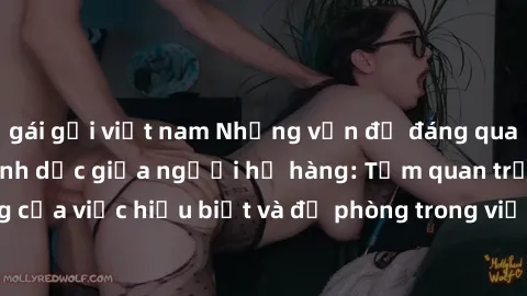 gái gọi việt nam Những vấn đề đáng quan tâm về quan hệ tình dục giữa người họ hàng: Tầm quan trọng của việc hiểu biết và đề phòng trong việc tiếp xúc trong gia đình.