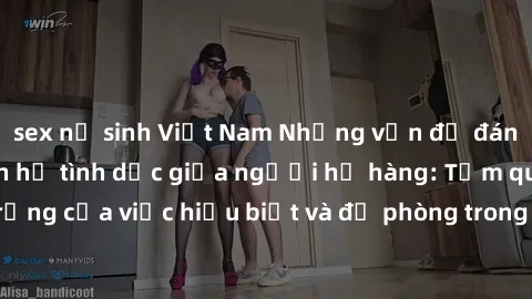 sex nữ sinh Việt Nam Những vấn đề đáng quan tâm về quan hệ tình dục giữa người họ hàng: Tầm quan trọng của việc hiểu biết và đề phòng trong việc tiếp xúc trong gia đình.