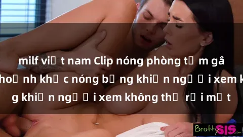 milf việt nam Clip nóng phòng tắm gây sốt: Cận cảnh khoảnh khắc nóng bỏng khiến người xem không thể rời mắt