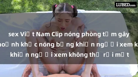 sex Việt Nam Clip nóng phòng tắm gây sốt: Cận cảnh khoảnh khắc nóng bỏng khiến người xem không thể rời mắt