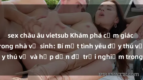 sex châu âu vietsub Khám phá cảm giác mới mẻ với sex trong nhà vệ sinh: Bí mật tình yêu đầy thú vị và hấp dẫn để trải nghiệm trong đêm hôm nay!
