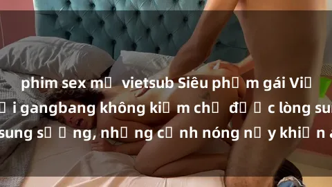 phim sex mỹ vietsub Siêu phẩm gái Việt tham gia trong buổi gangbang không kiềm chế được lòng sung sướng, những cảnh nóng nảy khiến ai cũng phải mãn nhãn
