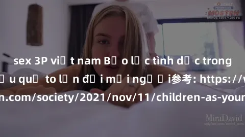 sex 3P việt nam Bạo lực tình dục trong nhóm: nguy cơ và hậu quả to lớn đối mọi người参考: https://www.theguardian.com/society/2021/nov/11/children-as-young-as-four-are-being-sexually-abused-by-groups-in